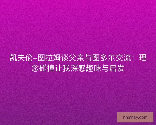 凯夫伦-图拉姆谈父亲与图多尔交流：理念碰撞让我深感趣味与启发