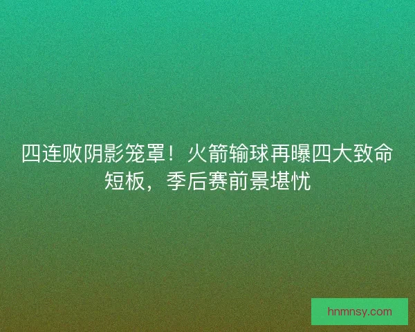 四连败阴影笼罩！火箭输球再曝四大致命短板，季后赛前景堪忧