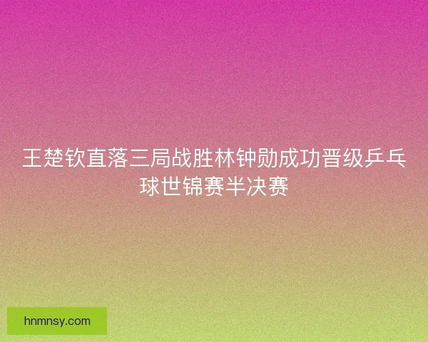 王楚钦直落三局战胜林钟勋成功晋级乒乓球世锦赛半决赛 王楚钦直落三局战胜林钟勋成功晋级乒乓球世锦赛半决赛