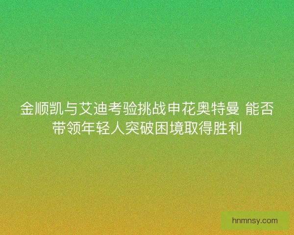 金顺凯与艾迪考验挑战申花奥特曼 能否带领年轻人突破困境取得胜利 金顺凯与艾迪考验挑战申花奥特曼 能否带领年轻人突破困境取得胜利