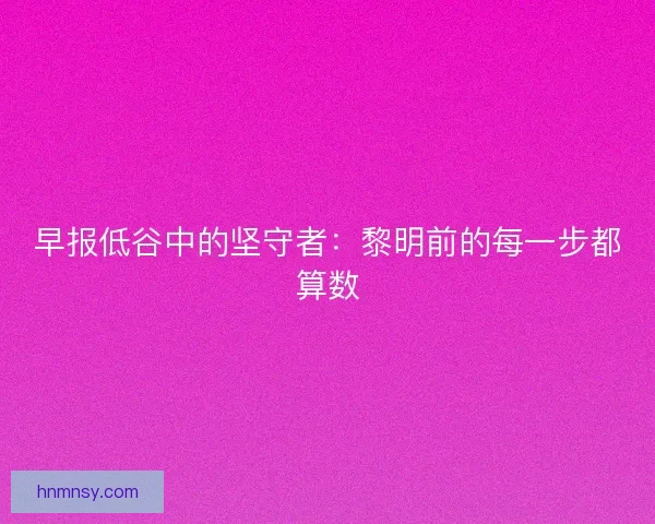 早报低谷中的坚守者：黎明前的每一步都算数