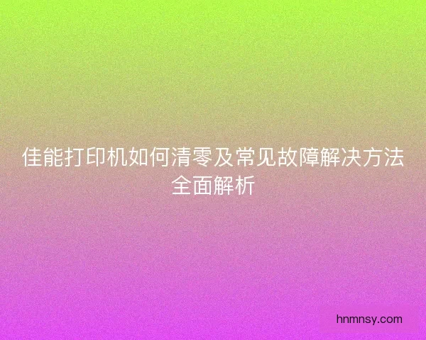 佳能打印机如何清零及常见故障解决方法全面解析 佳能打印机如何清零及常见故障解决方法全面解析