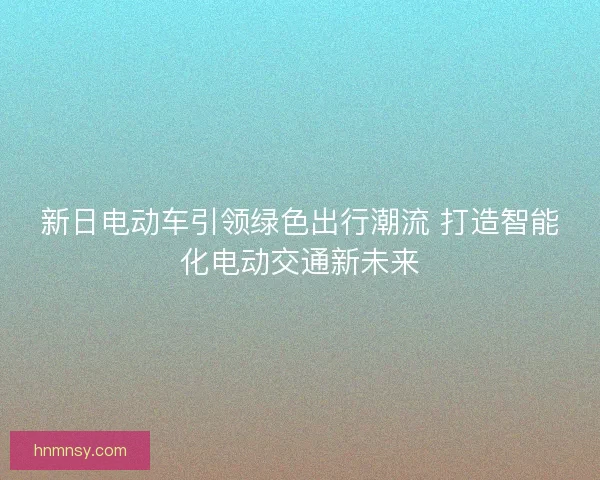 新日电动车引领绿色出行潮流 打造智能化电动交通新未来