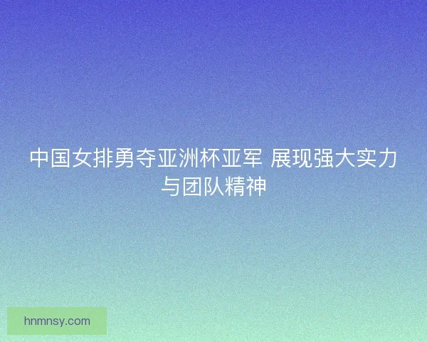 中国女排勇夺亚洲杯亚军 展现强大实力与团队精神