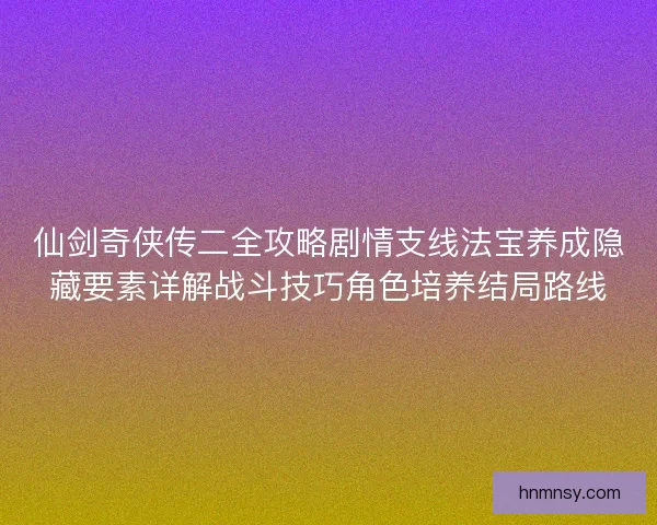 仙剑奇侠传二全攻略剧情支线法宝养成隐藏要素详解战斗技巧角色培养结局路线