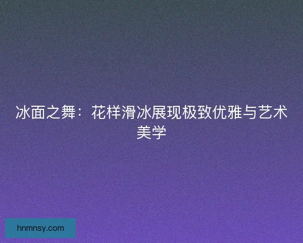 冰面之舞：花样滑冰展现极致优雅与艺术美学