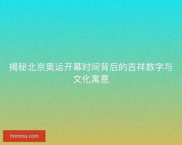 揭秘北京奥运开幕时间背后的吉祥数字与文化寓意