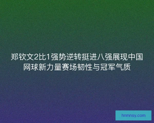 郑钦文2比1强势逆转挺进八强展现中国网球新力量赛场韧性与冠军气质
