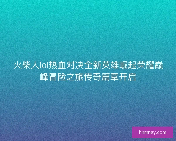 火柴人lol热血对决全新英雄崛起荣耀巅峰冒险之旅传奇篇章开启