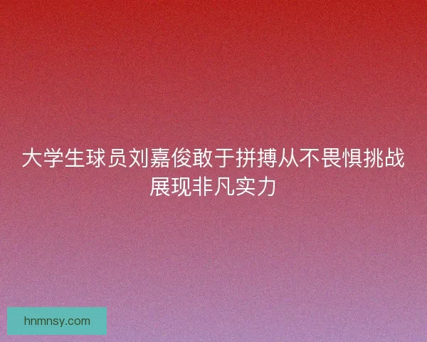 大学生球员刘嘉俊敢于拼搏从不畏惧挑战展现非凡实力