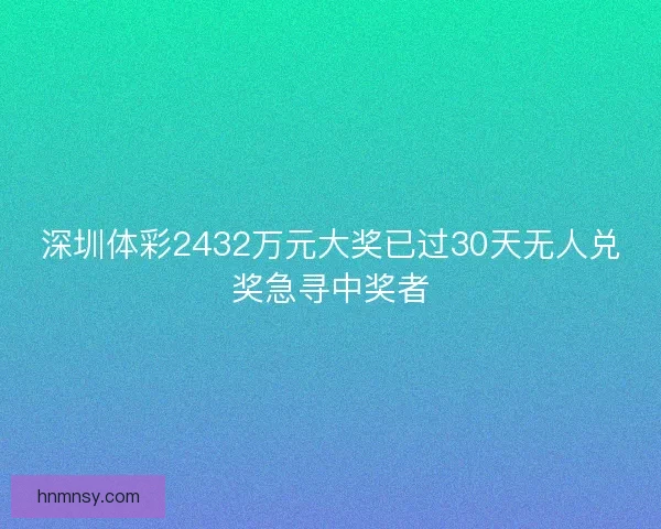 深圳体彩2432万元大奖已过30天无人兑奖急寻中奖者 深圳体彩2432万元大奖已过30天无人兑奖急寻中奖者
