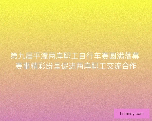 第九届平潭两岸职工自行车赛圆满落幕 赛事精彩纷呈促进两岸职工交流合作