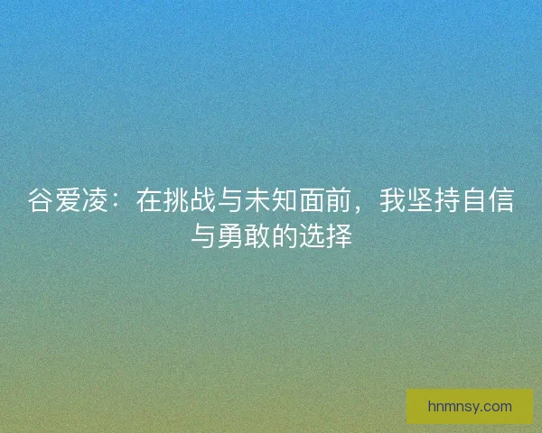 谷爱凌:在挑战与未知面前,我坚持自信与勇敢的选择 谷爱凌:在挑战与未知面前,我坚持自信与勇敢的选择