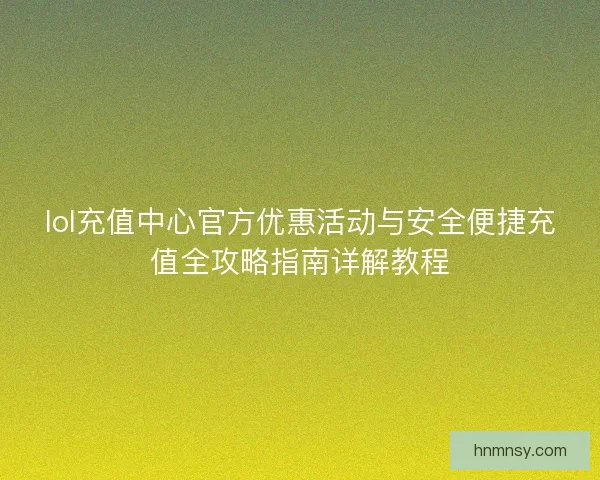 lol充值中心官方优惠活动与安全便捷充值全攻略指南详解教程