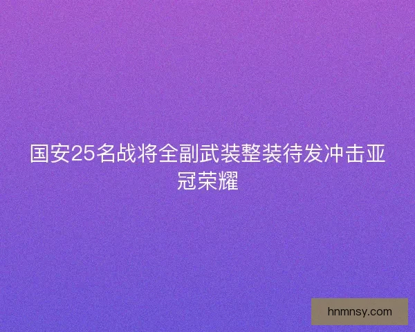 国安25名战将全副武装整装待发冲击亚冠荣耀
