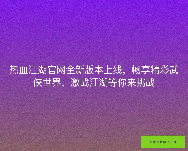 热血江湖官网全新版本上线，畅享精彩武侠世界，激战江湖等你来挑战