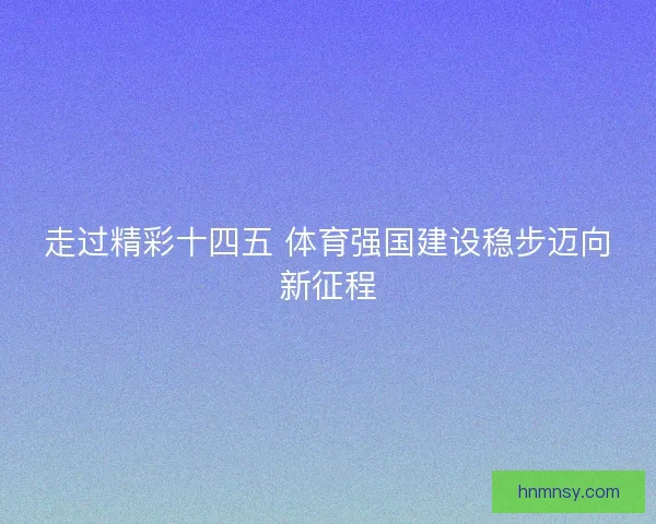 走过精彩十四五 体育强国建设稳步迈向新征程
