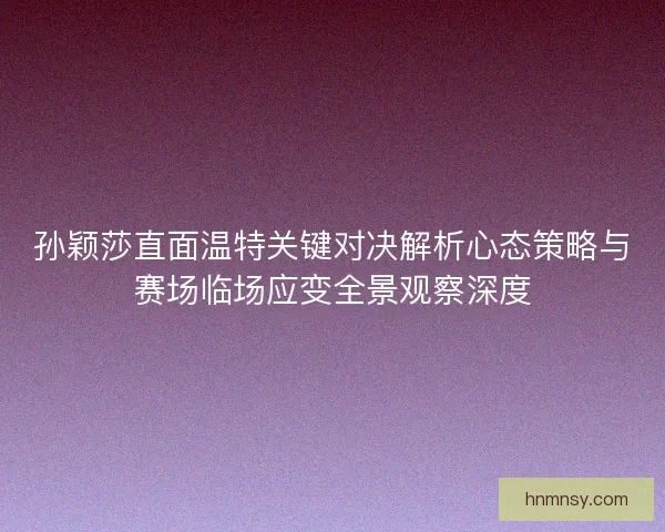 孙颖莎直面温特关键对决解析心态策略与赛场临场应变全景观察深度