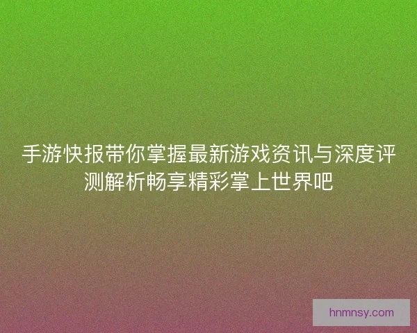 手游快报带你掌握最新游戏资讯与深度评测解析畅享精彩掌上世界吧