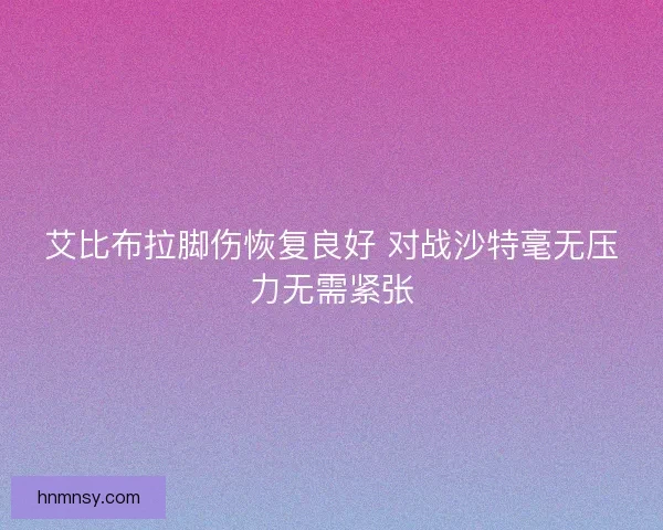 艾比布拉脚伤恢复良好 对战沙特毫无压力无需紧张
