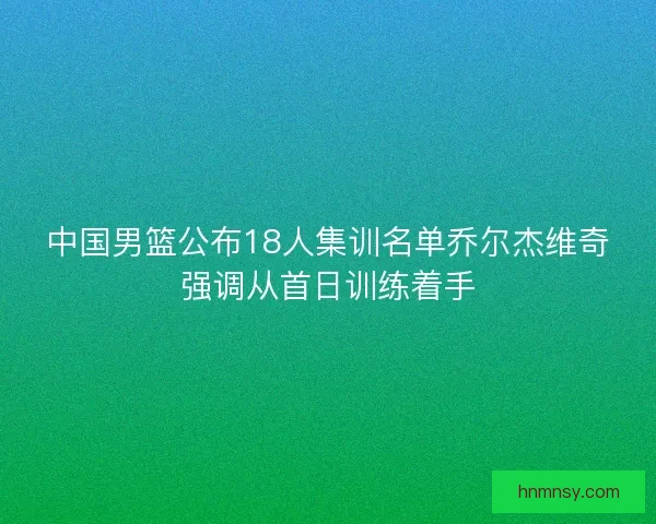 中国男篮公布18人集训名单乔尔杰维奇强调从首日训练着手