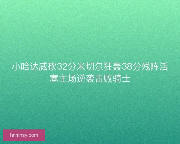 小哈达威砍32分米切尔狂轰38分残阵活塞主场逆袭击败骑士