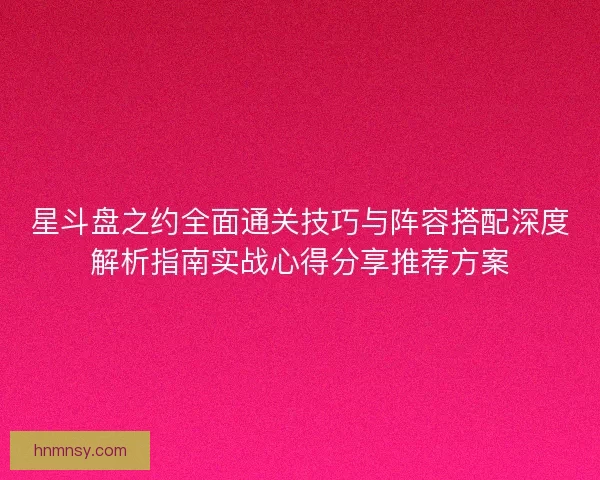 星斗盘之约全面通关技巧与阵容搭配深度解析指南实战心得分享推荐方案 星斗盘之约全面通关技巧与阵容搭配深度解析指南实战心得分享推荐方案