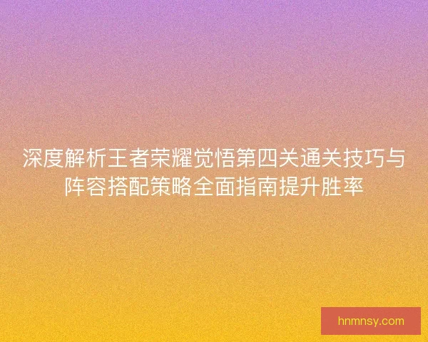 深度解析王者荣耀觉悟第四关通关技巧与阵容搭配策略全面指南提升胜率 深度解析王者荣耀觉悟第四关通关技巧与阵容搭配策略全面指南提升胜率