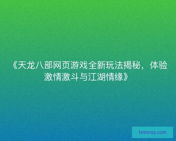 《天龙八部网页游戏全新玩法揭秘，体验激情激斗与江湖情缘》
