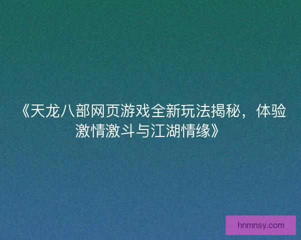 《天龙八部网页游戏全新玩法揭秘，体验激情激斗与江湖情缘》