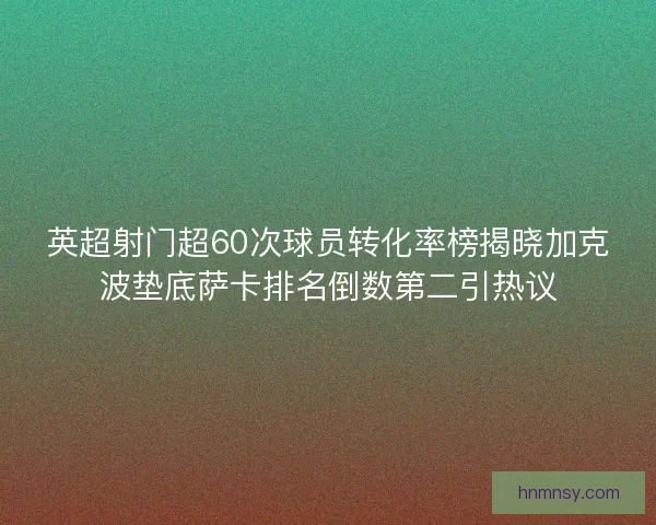 英超射门超60次球员转化率榜揭晓加克波垫底萨卡排名倒数第二引热议