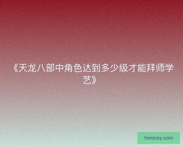《天龙八部中角色达到多少级才能拜师学艺》