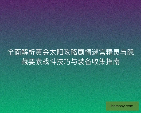 全面解析黄金太阳攻略剧情迷宫精灵与隐藏要素战斗技巧与装备收集指南