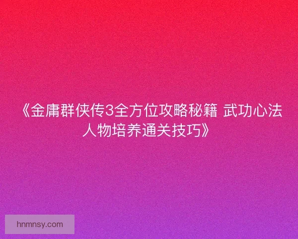 《金庸群侠传3全方位攻略秘籍 武功心法人物培养通关技巧》