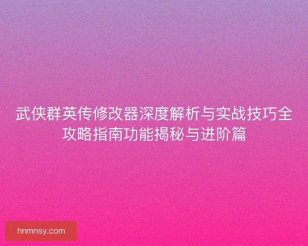 武侠群英传修改器深度解析与实战技巧全攻略指南功能揭秘与进阶篇